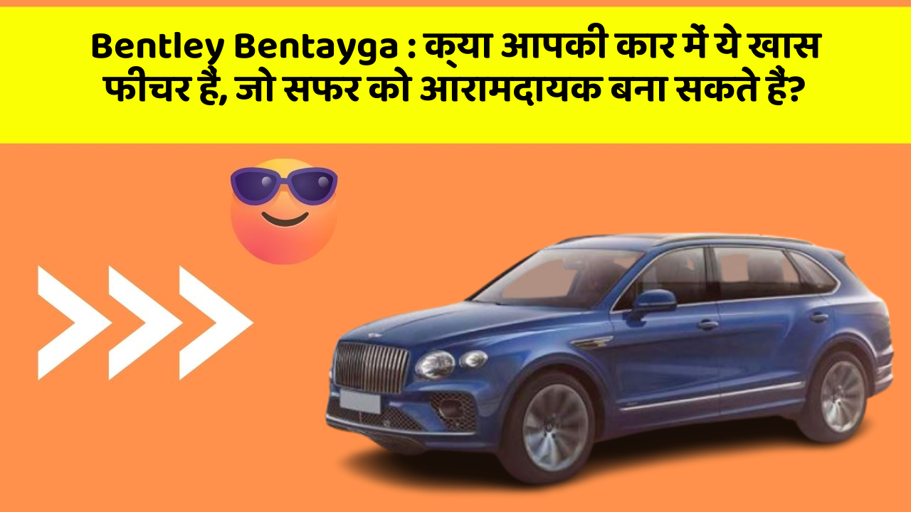 Bentley Bentayga : क्या आपकी कार में ये खास फीचर हैं, जो सफर को आरामदायक बना सकते हैं?