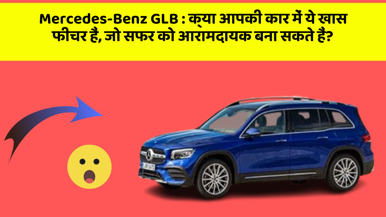 Mercedes-Benz GLB : क्या आपकी कार में ये खास फीचर हैं, जो सफर को आरामदायक बना सकते हैं?
