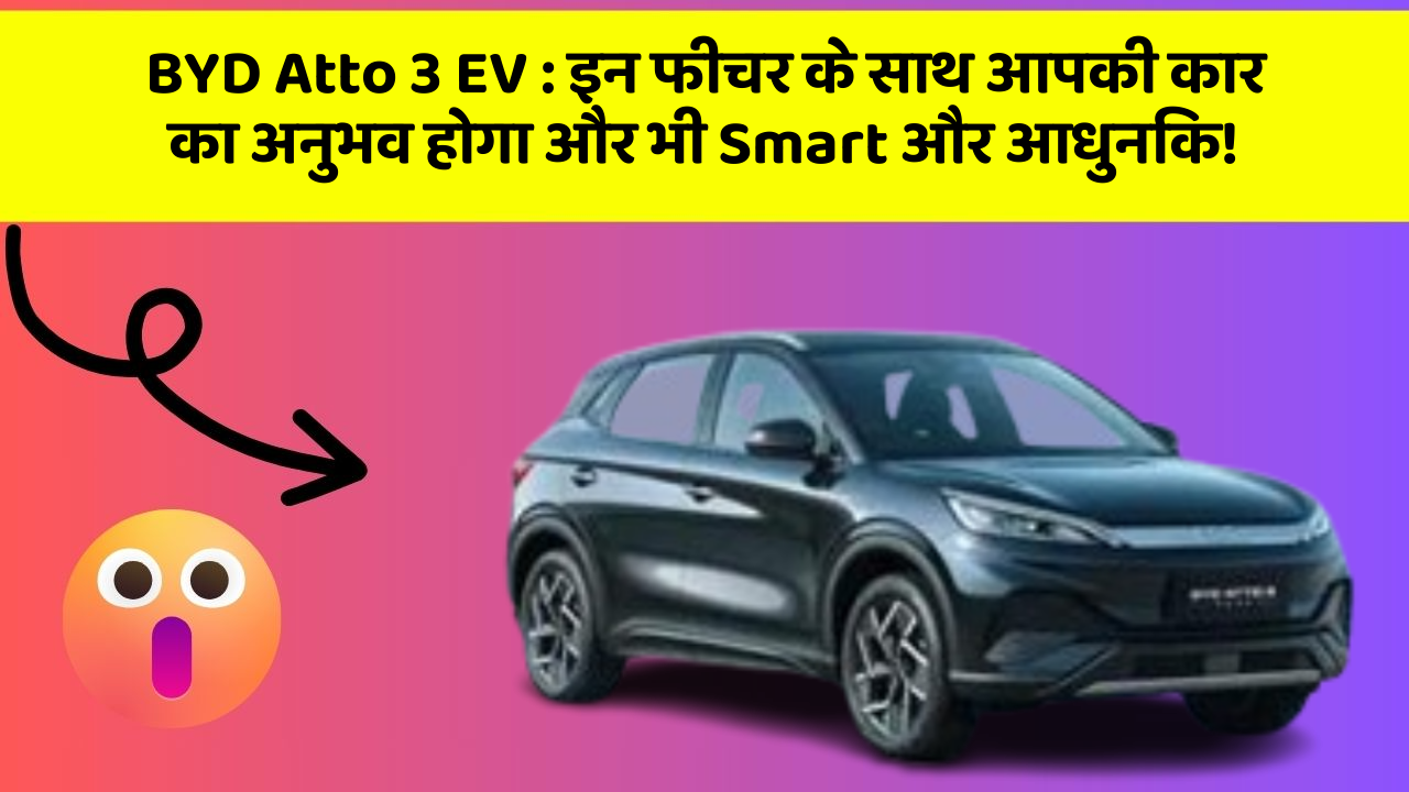 BYD Atto 3 EV : इन फीचर के साथ आपकी कार का अनुभव होगा और भी Smart और आधुनिक!