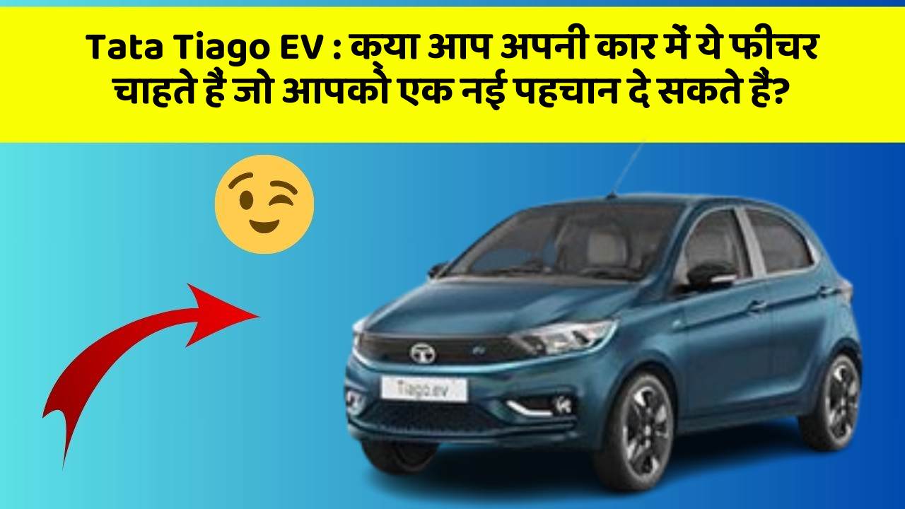 Tata Tiago EV : क्या आप अपनी कार में ये फीचर चाहते हैं जो आपको एक नई पहचान दे सकते हैं?
