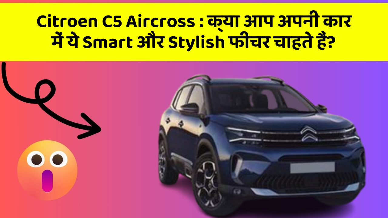 Citroen C5 Aircross : क्या आप अपनी कार में ये Smart और Stylish फीचर चाहते हैं?
