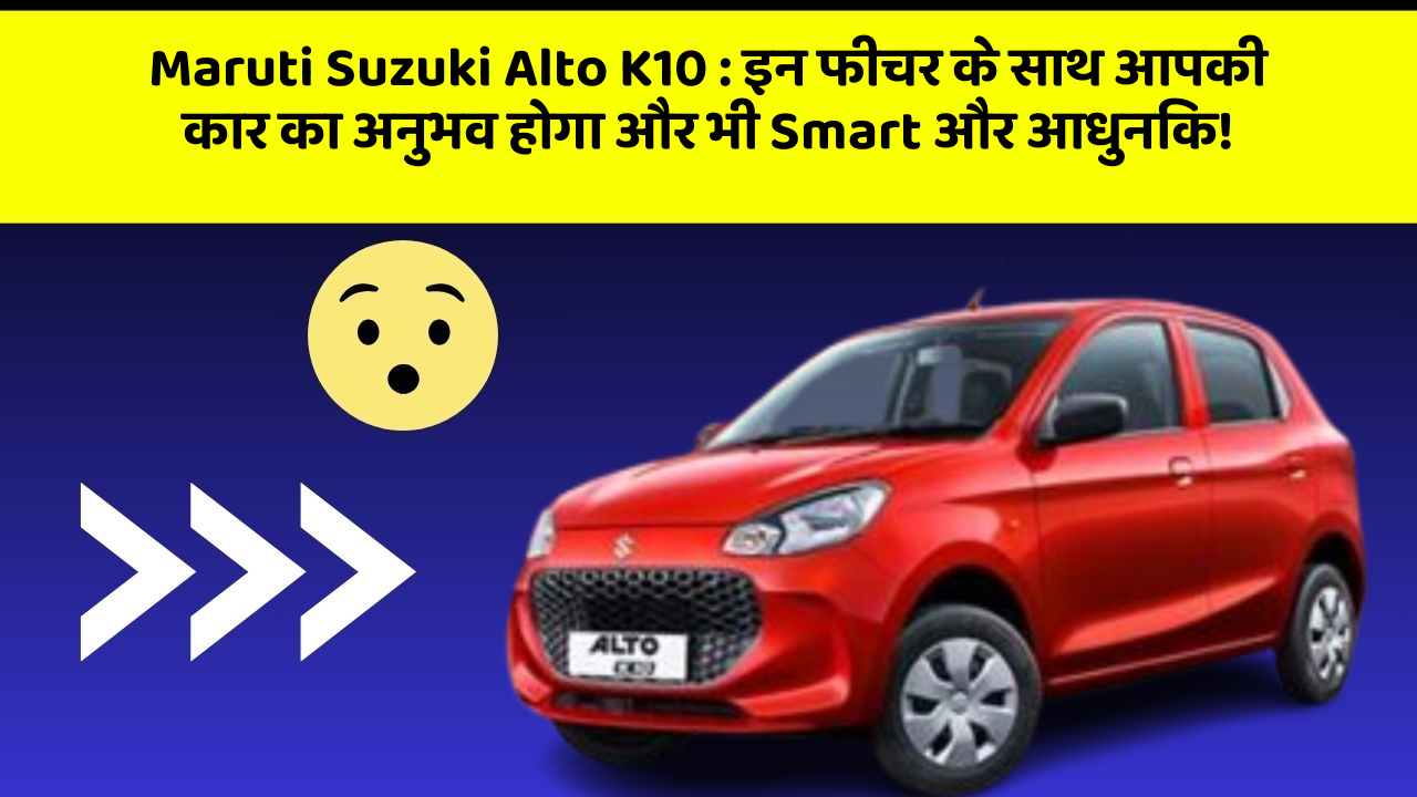 Maruti Suzuki Alto K10 : इन फीचर के साथ आपकी कार का अनुभव होगा और भी Smart और आधुनिक!