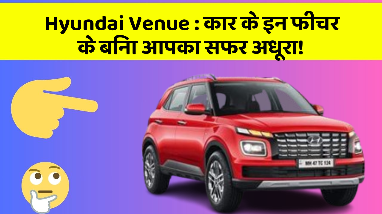Hyundai Venue:कार के इन फीचर के बिना आपका सफर अधूरा!