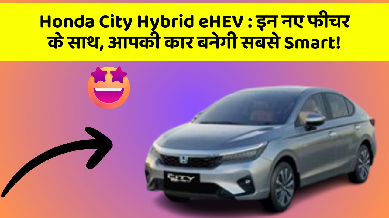 Honda City Hybrid eHEV : इन नए फीचर के साथ, आपकी कार बनेगी सबसे Smart!