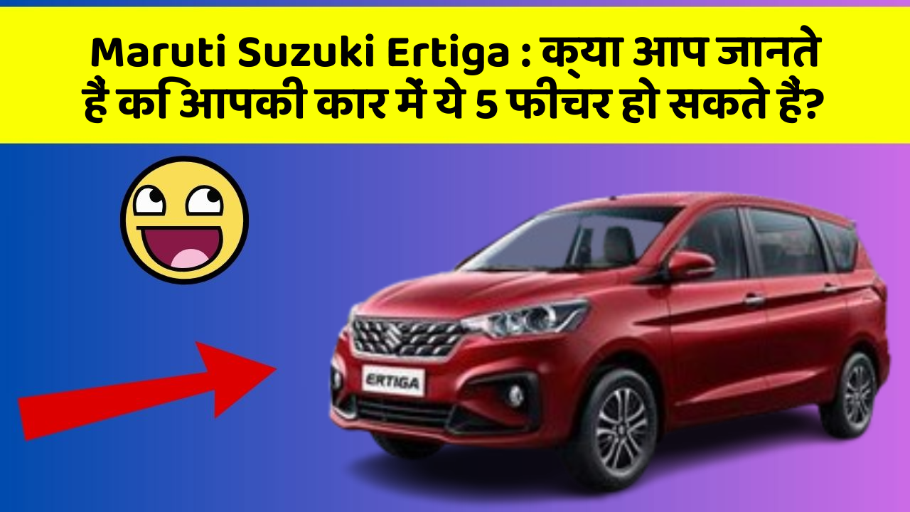 Maruti Suzuki Ertiga: क्या आप जानते हैं कि आपकी कार में ये 5 फीचर हो सकते हैं?