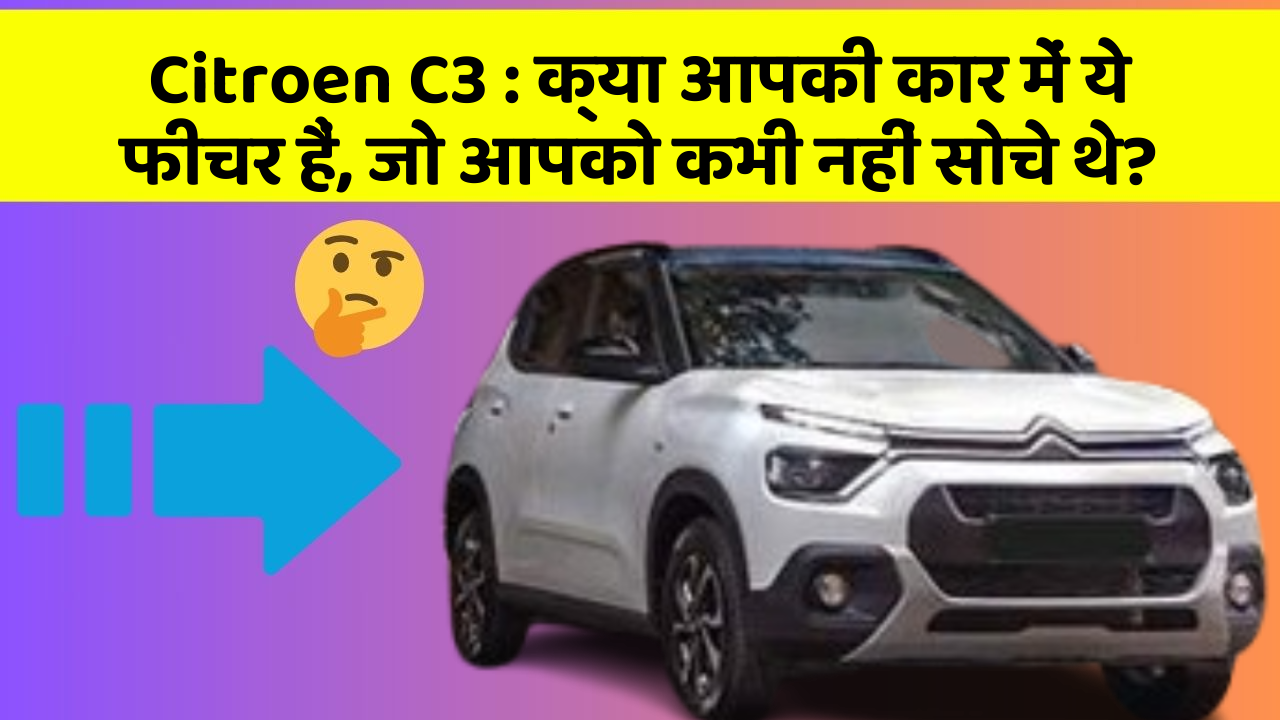 Citroen C3 : क्या आपकी कार में ये फीचर हैं, जो आपको कभी नहीं सोचे थे?