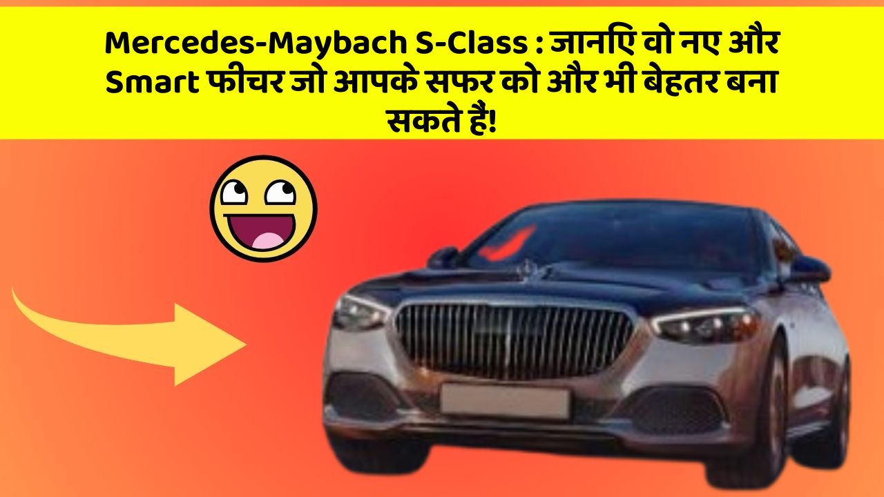 Mercedes-Maybach S-Class:जानिए वो नए और Smart फीचर जो आपके सफर को और भी बेहतर बना सकते हैं!
