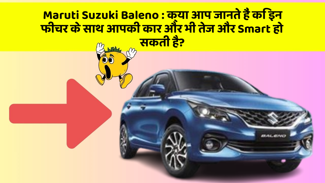 Maruti Suzuki Baleno : क्या आप जानते हैं कि इन फीचर के साथ आपकी कार और भी तेज और Smart हो सकती है?