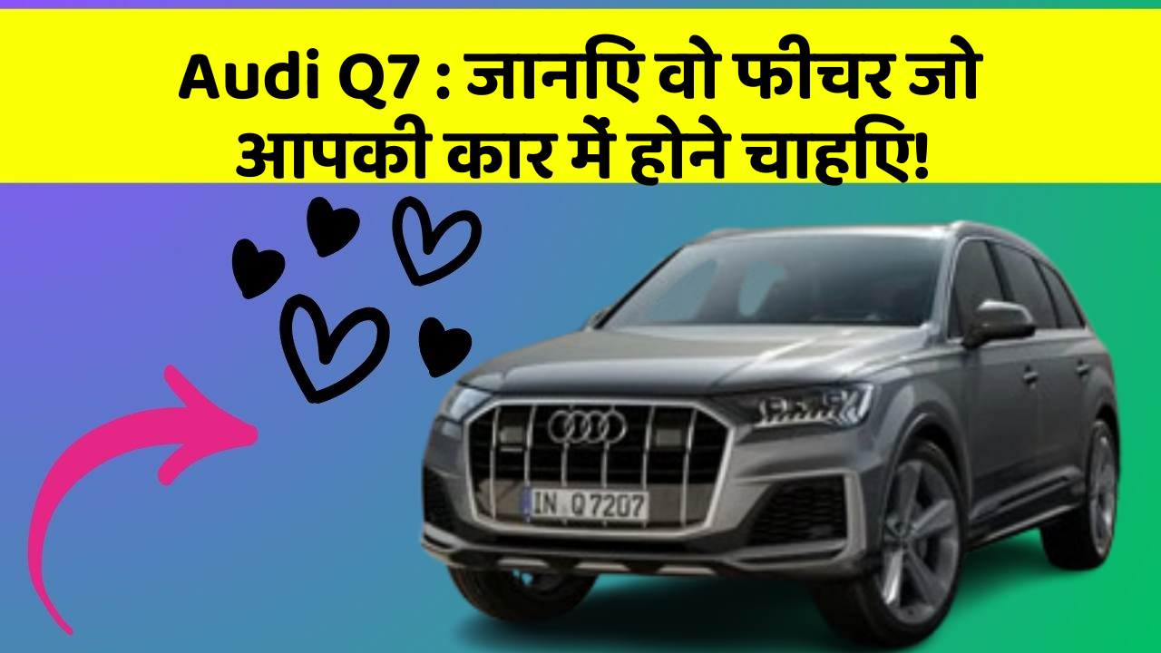 Audi Q7 : जानिए वो फीचर जो आपकी कार में होने चाहिए!
