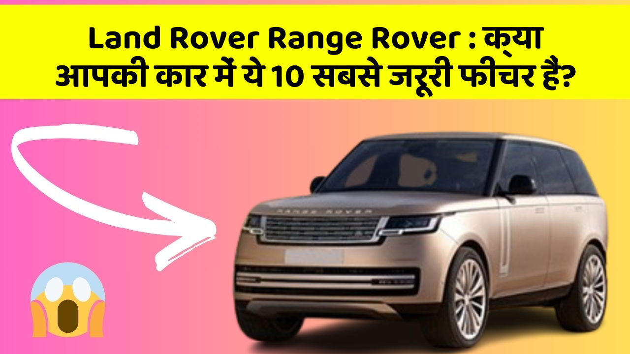 Land Rover Range Rover : क्या आपकी कार में ये 10 सबसे जरूरी फीचर हैं?