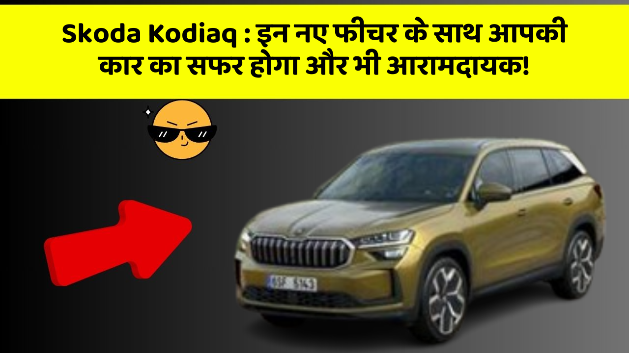 Skoda Kodiaq : इन नए फीचर के साथ आपकी कार का सफर होगा और भी आरामदायक!