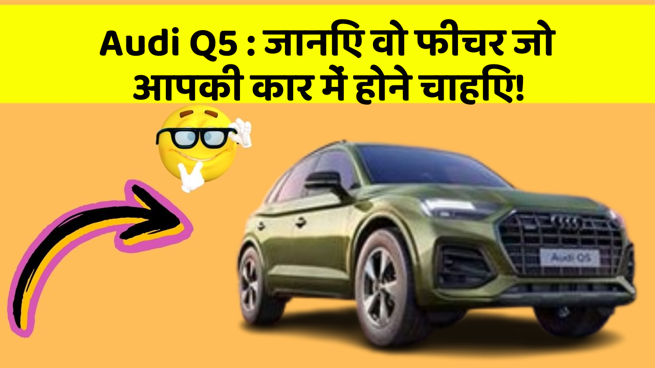 Audi Q5 : जानिए वो फीचर जो आपकी कार में होने चाहिए!