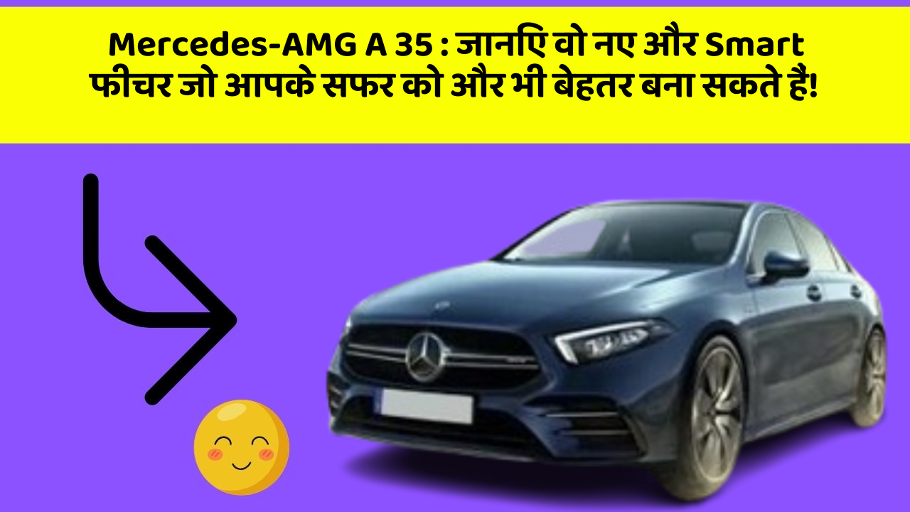 Mercedes-AMG A 35 : जानिए वो नए और Smart फीचर जो आपके सफर को और भी बेहतर बना सकते हैं!