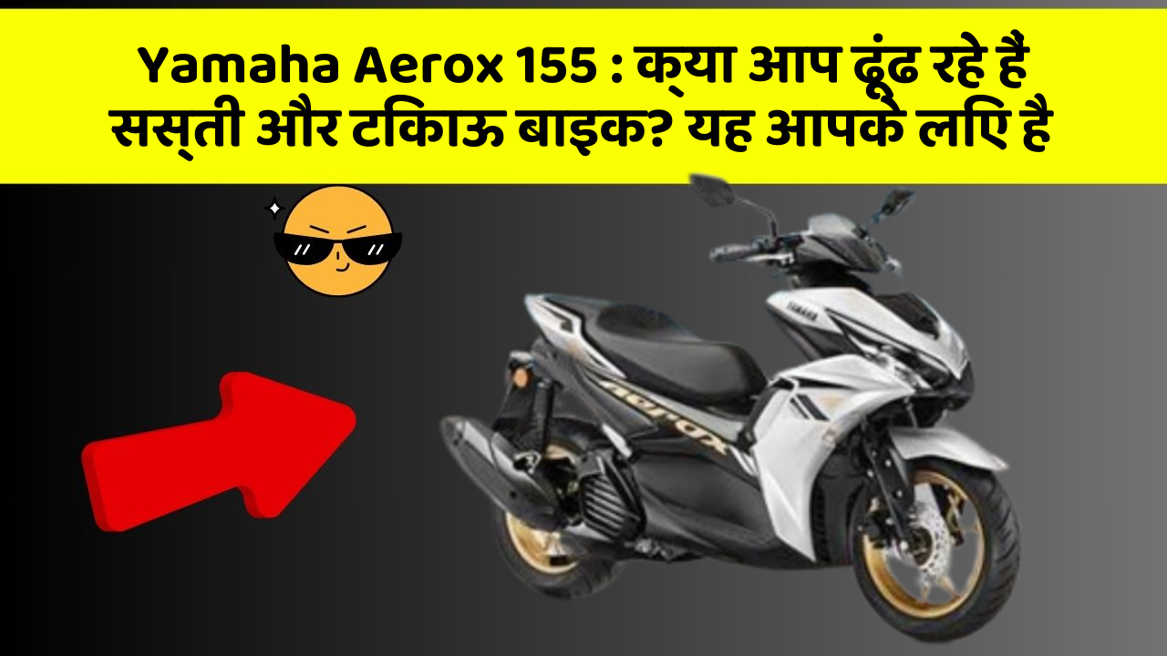 Yamaha Aerox 155: क्या आप ढूंढ रहे हैं सस्ती और टिकाऊ बाइक? यह आपके लिए है