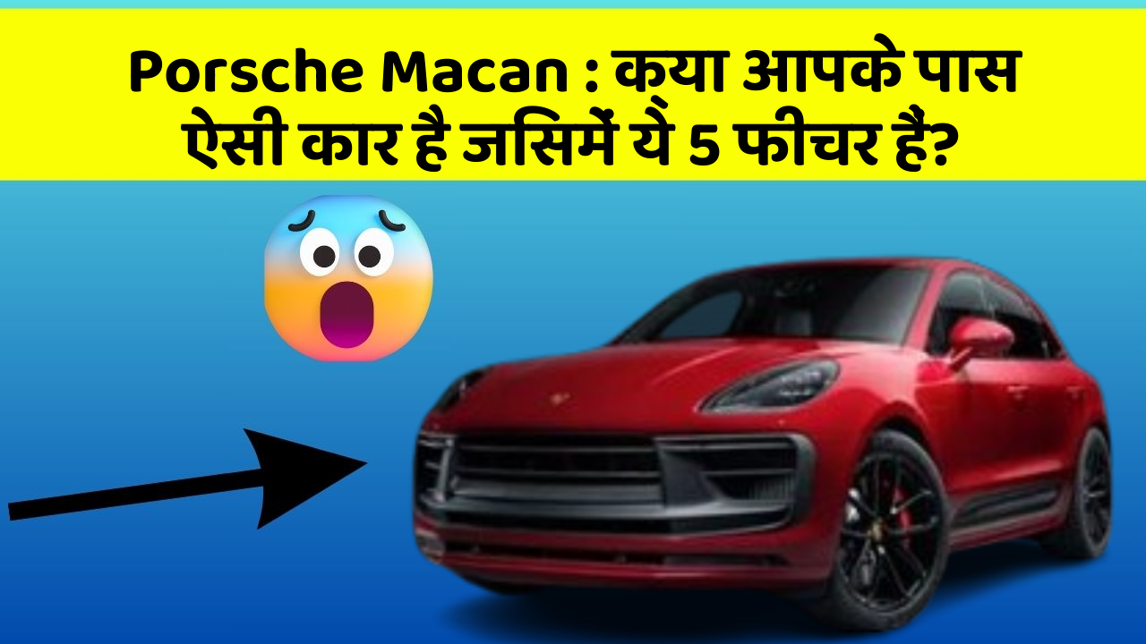 Porsche Macan: क्या आपके पास ऐसी कार है जिसमें ये 5 फीचर हैं?