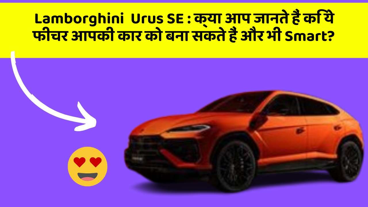 Lamborghini  Urus SE : क्या आप जानते हैं कि ये फीचर आपकी कार को बना सकते हैं और भी Smart?