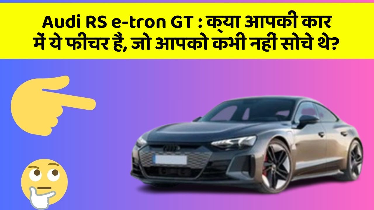 Audi RS e-tron GT : क्या आपकी कार में ये फीचर हैं, जो आपको कभी नहीं सोचे थे?
