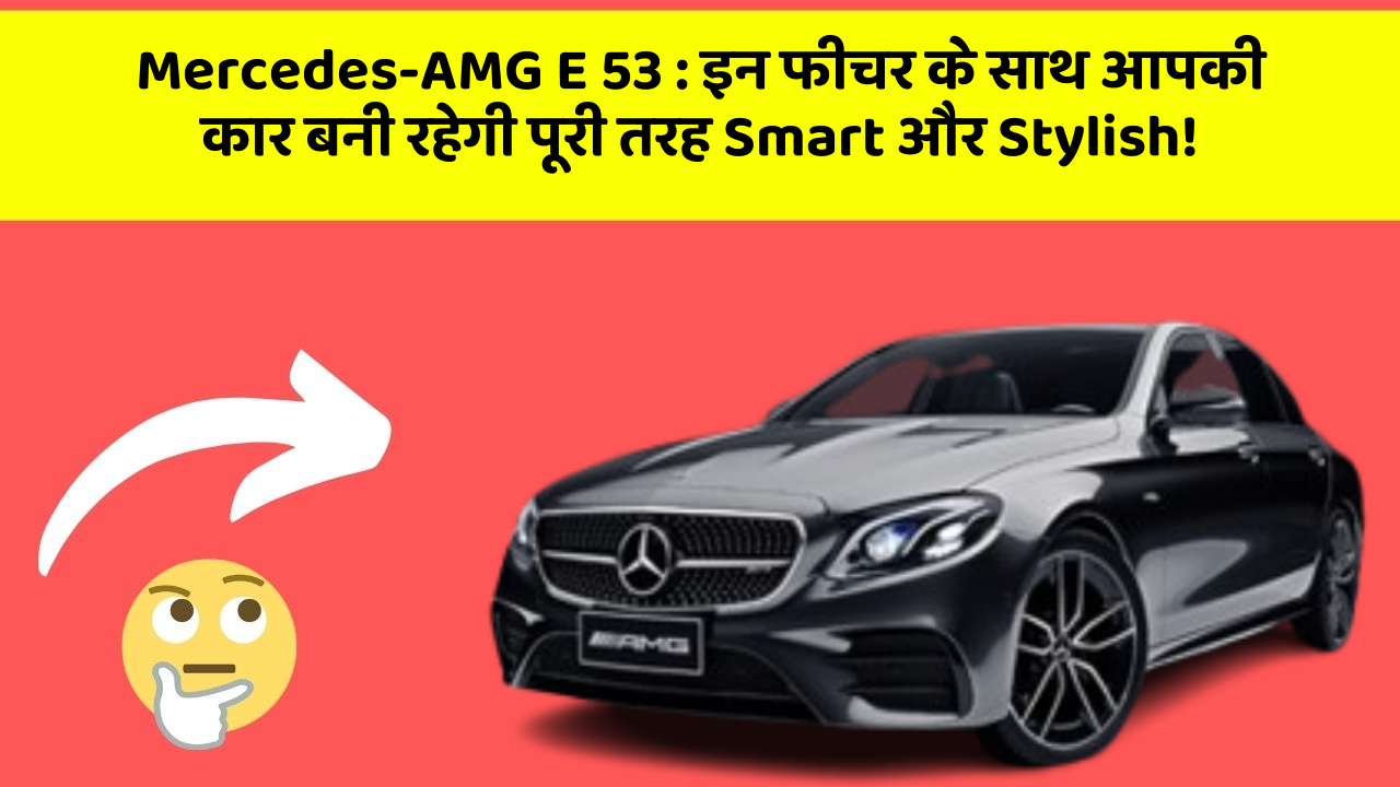 Mercedes-AMG E 53: इन फीचर के साथ आपकी कार बनी रहेगी पूरी तरह Smart और Stylish!
