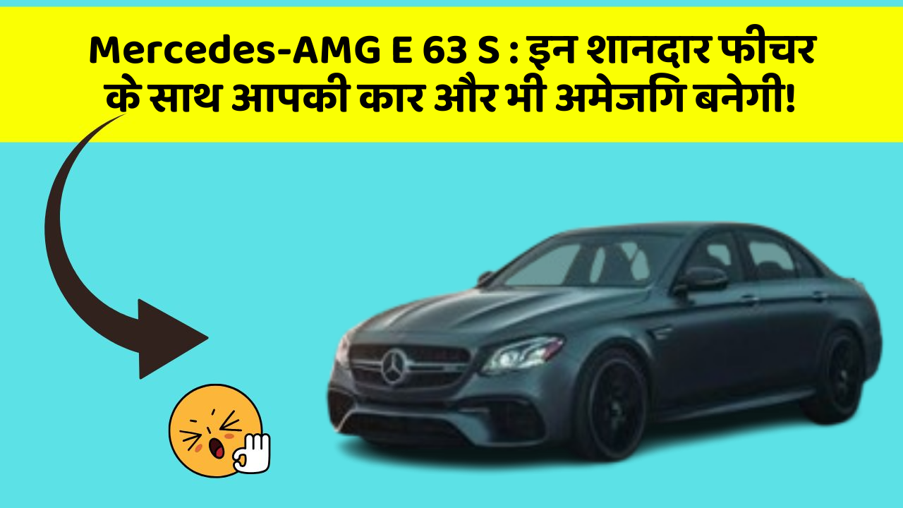 Mercedes-AMG E 63 S : इन शानदार फीचर के साथ आपकी कार और भी अमेजिंग बनेगी!