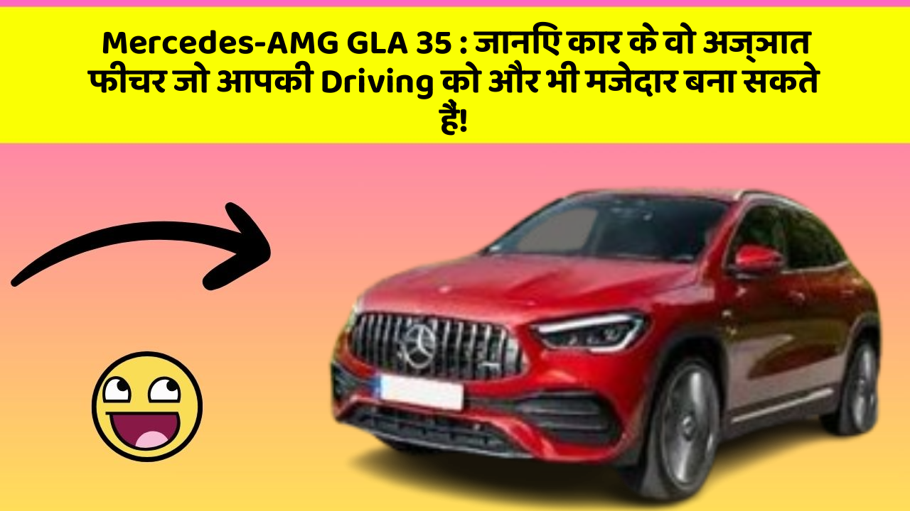Mercedes-AMG GLA 35: जानिए कार के वो अज्ञात फीचर जो आपकी Driving को और भी मजेदार बना सकते हैं!