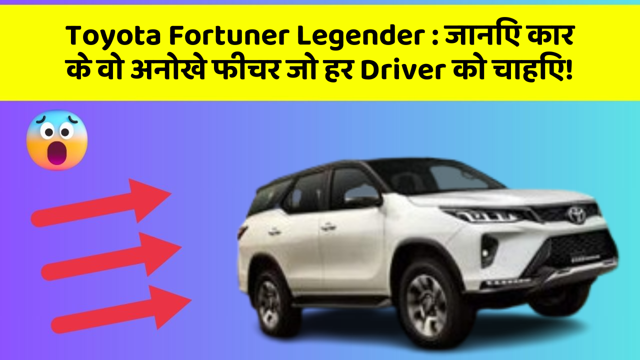 Toyota Fortuner Legender : जानिए कार के वो अनोखे फीचर जो हर Driver को चाहिए!