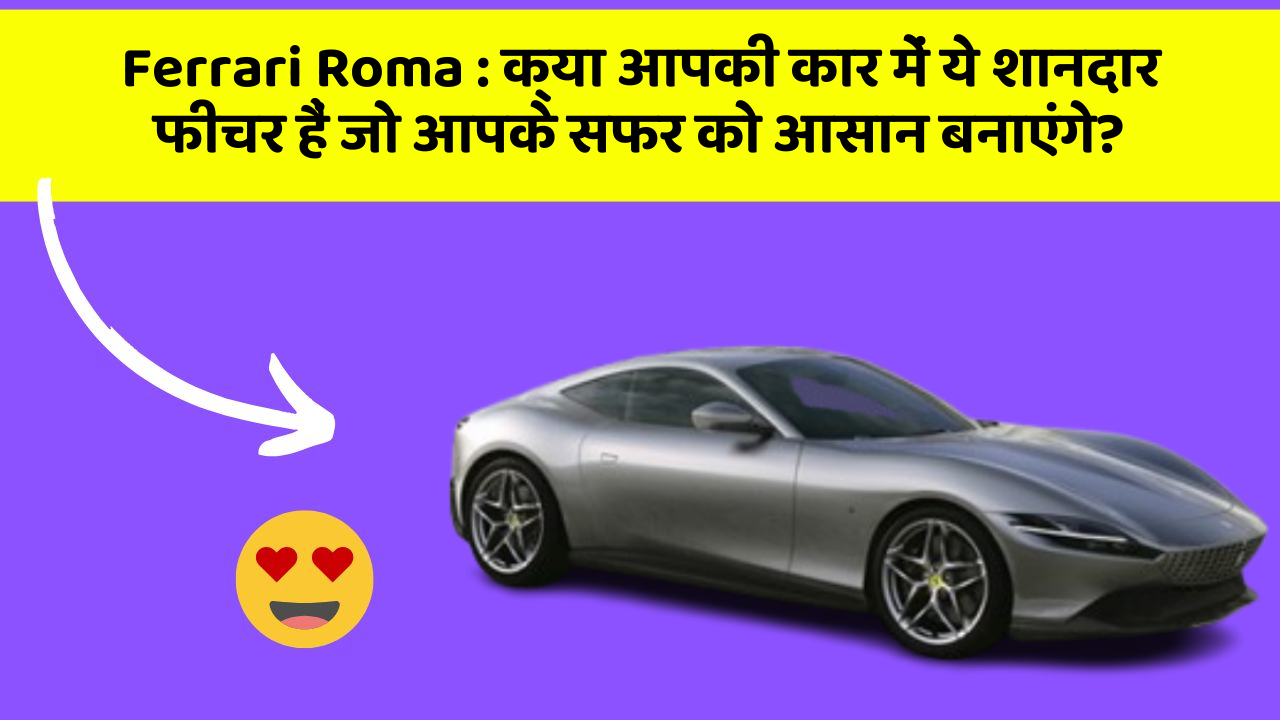 Ferrari Roma : क्या आपकी कार में ये शानदार फीचर हैं जो आपके सफर को आसान बनाएंगे?