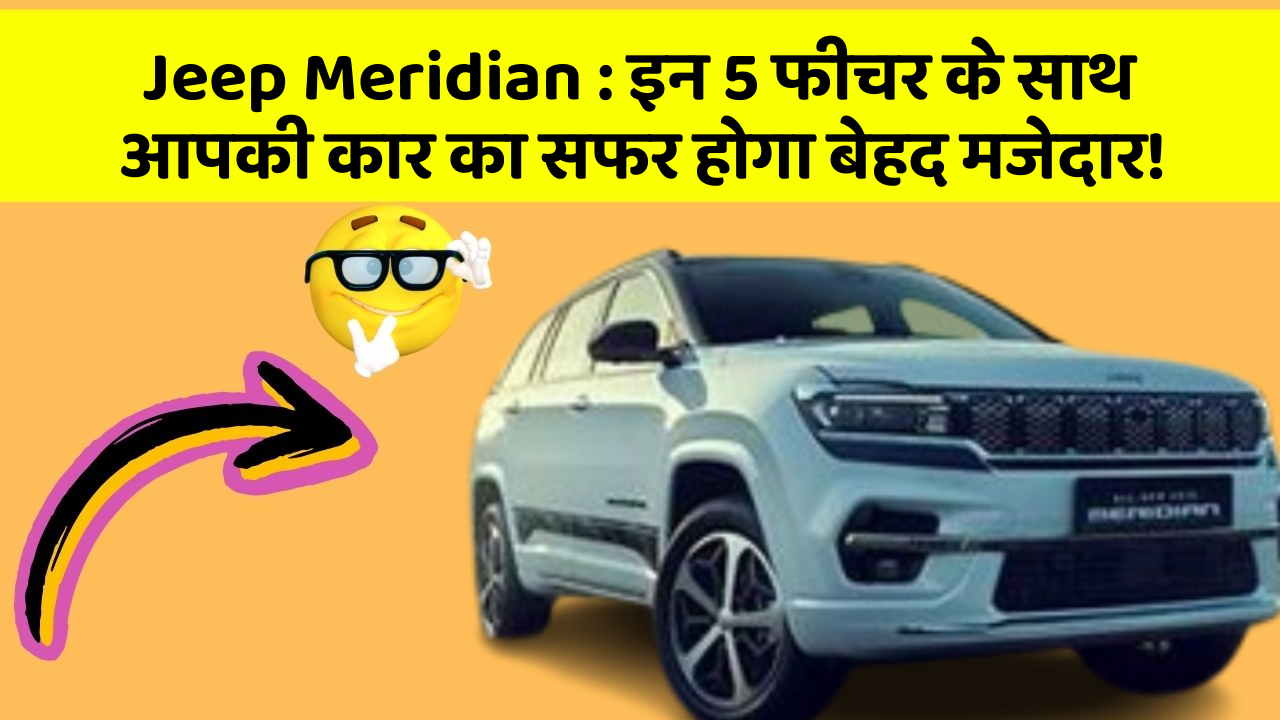 Jeep Meridian : इन 5 फीचर के साथ आपकी कार का सफर होगा बेहद मजेदार!