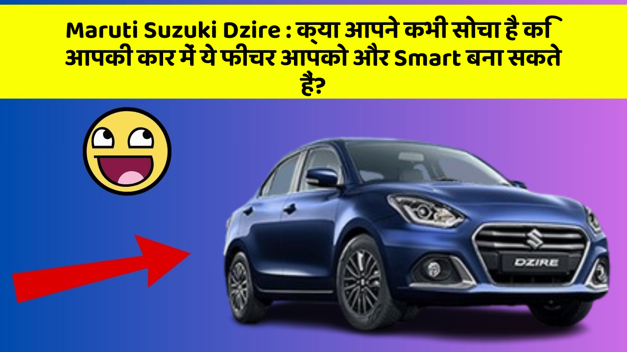 Maruti Suzuki Dzire : क्या आपने कभी सोचा है कि आपकी कार में ये फीचर आपको और Smart बना सकते हैं?