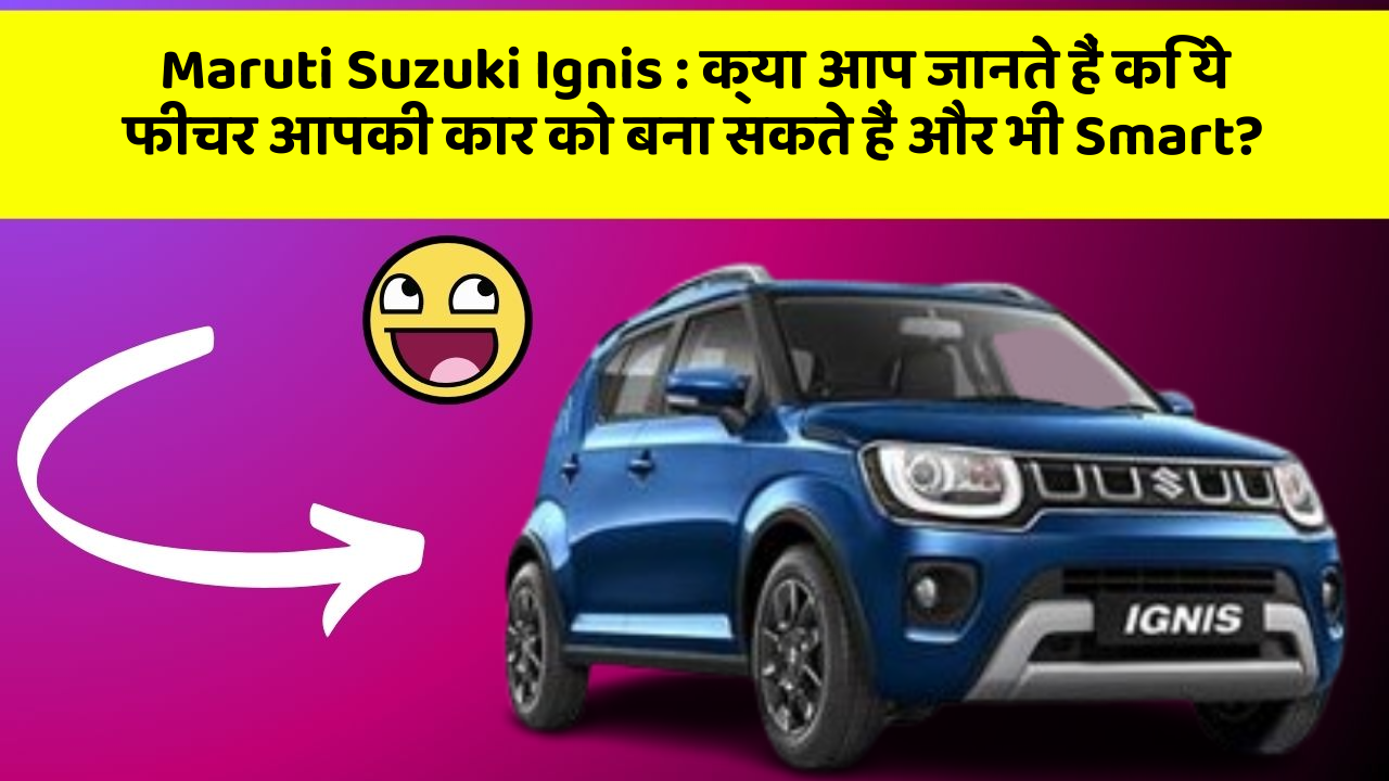 Maruti Suzuki Ignis : क्या आप जानते हैं कि ये फीचर आपकी कार को बना सकते हैं और भी Smart?
