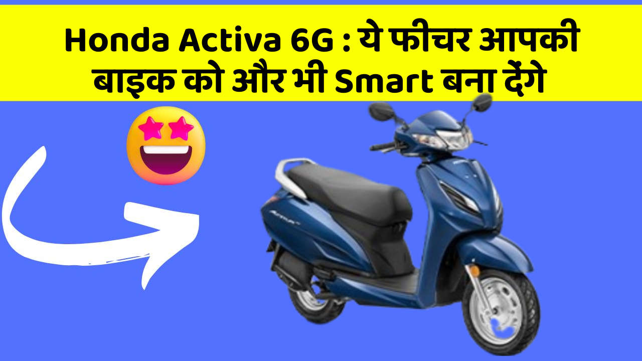 Honda Activa 6G : ये फीचर आपकी बाइक को और भी Smart बना देंगे