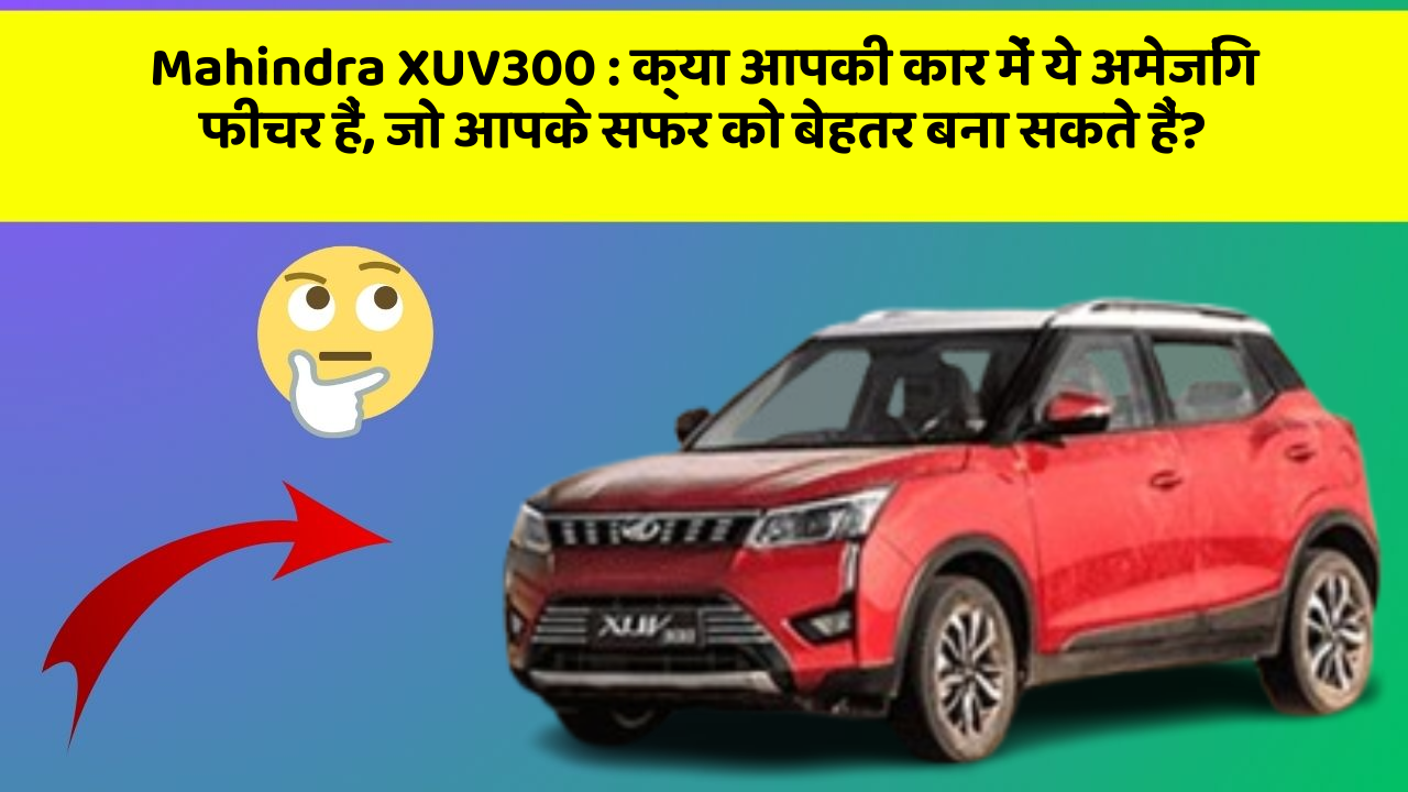 Mahindra XUV300 : क्या आपकी कार में ये अमेजिंग फीचर हैं, जो आपके सफर को बेहतर बना सकते हैं?