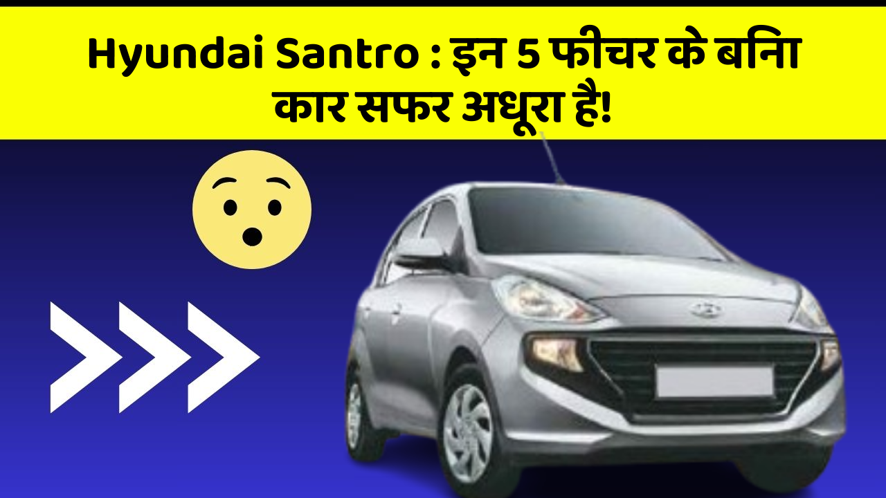 Hyundai Santro: इन 5 फीचर के बिना कार सफर अधूरा है!