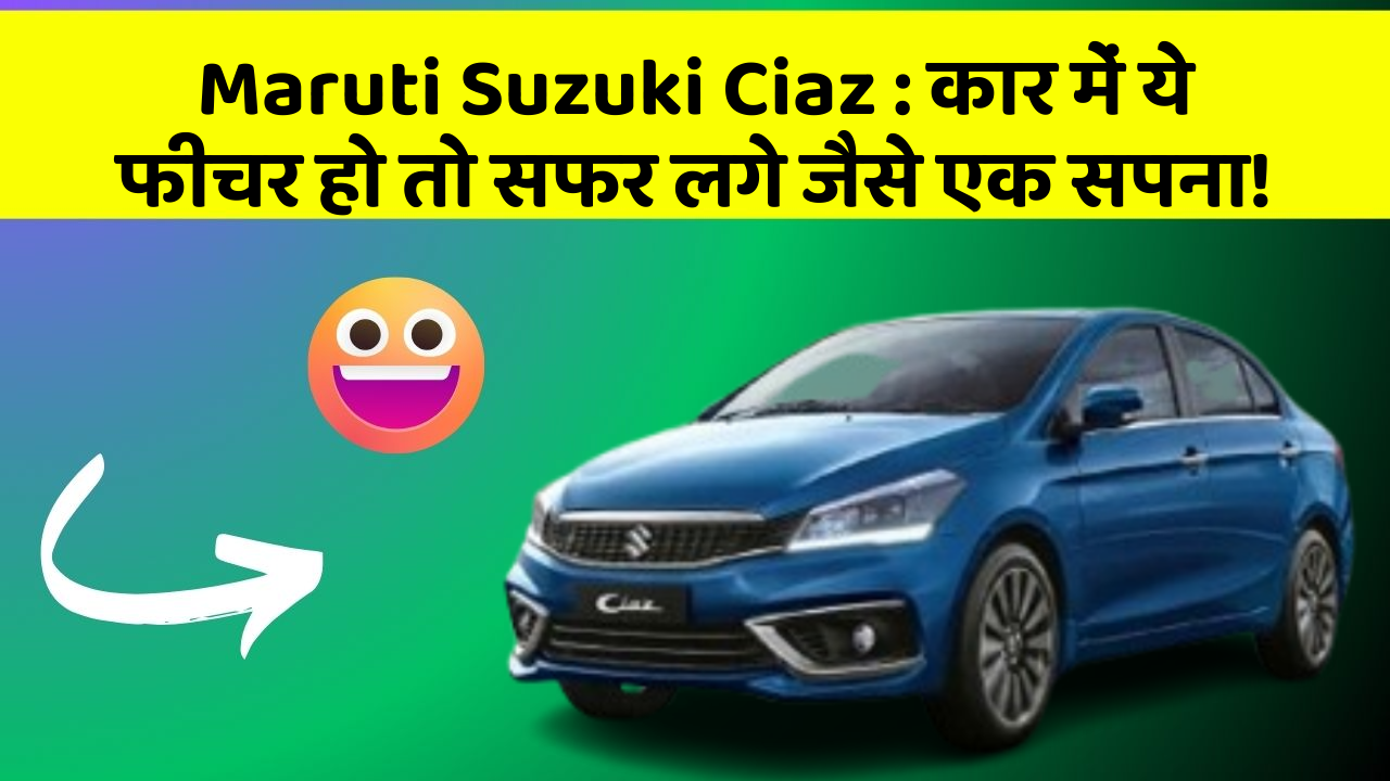 Maruti Suzuki Ciaz : कार में ये फीचर हो तो सफर लगे जैसे एक सपना!