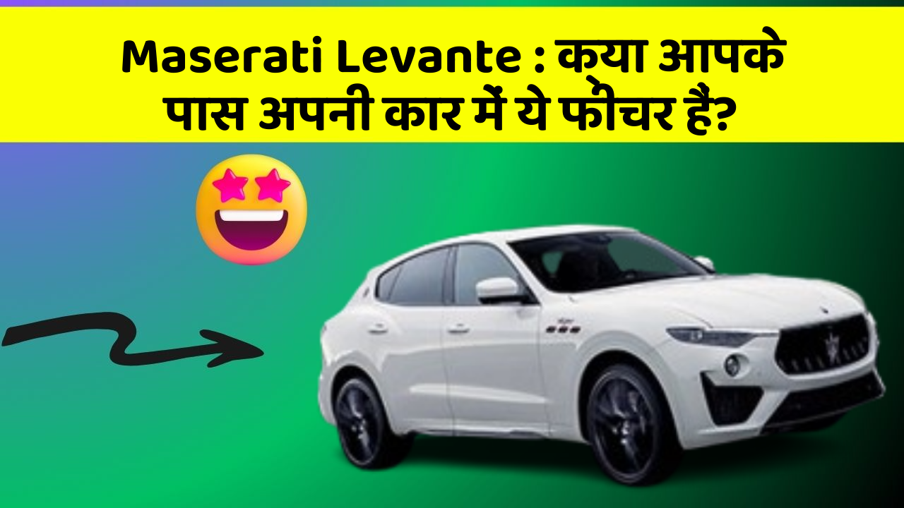 Maserati Levante:क्या आपके पास अपनी कार में ये फीचर हैं?