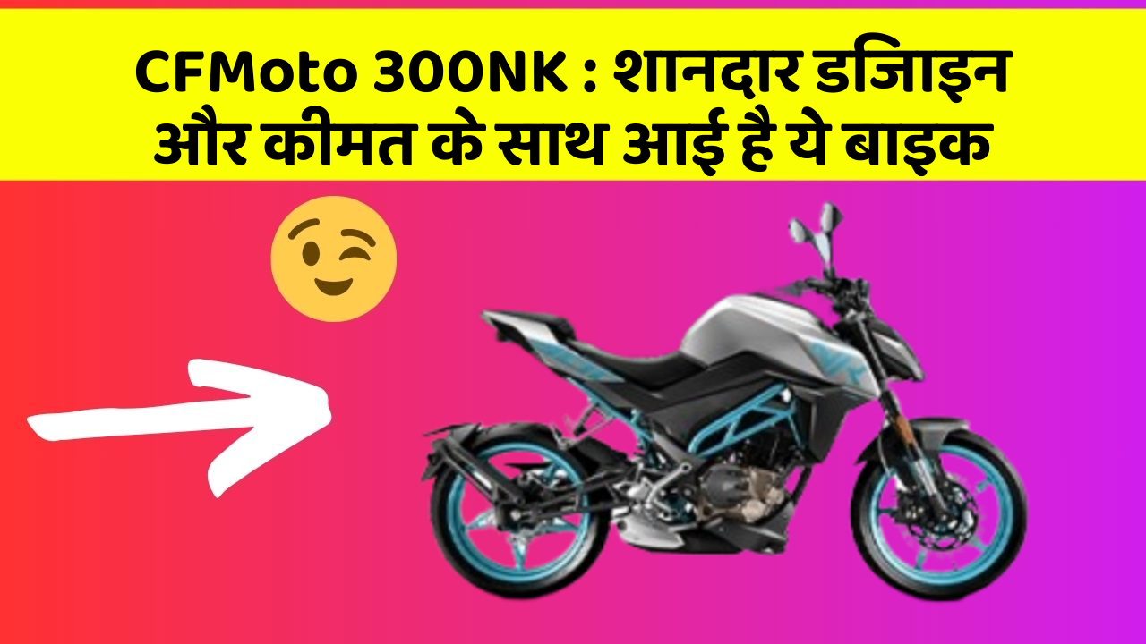 CFMoto 300NK:शानदार डिजाइन और कीमत के साथ आई है ये बाइक