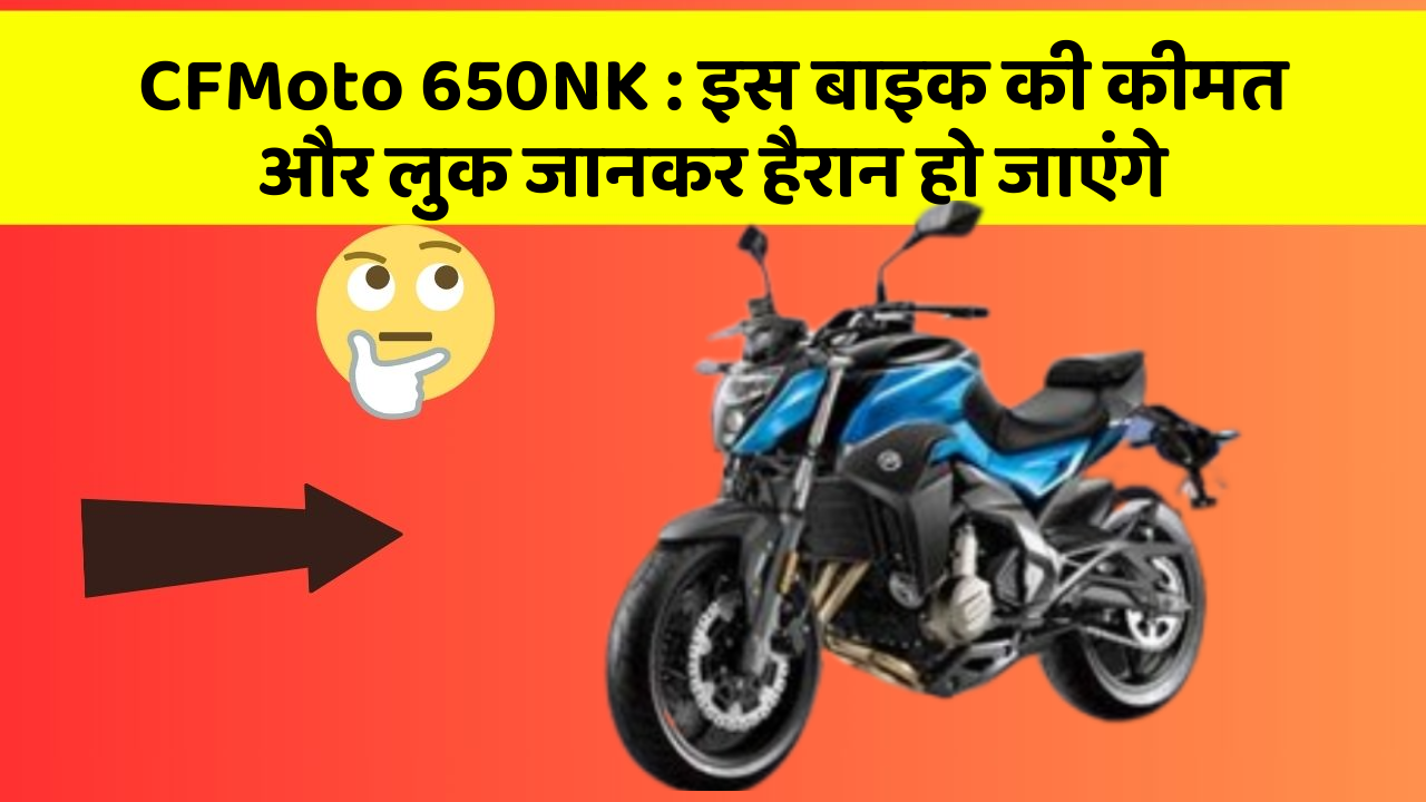 CFMoto 650NK : इस बाइक की कीमत और लुक जानकर हैरान हो जाएंगे