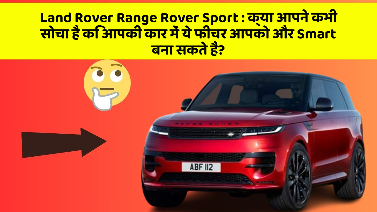 Land Rover Range Rover Sport : क्या आपने कभी सोचा है कि आपकी कार में ये फीचर आपको और Smart बना सकते हैं?