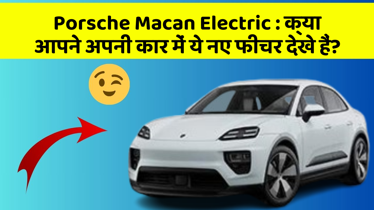 Porsche Macan Electric : क्या आपने अपनी कार में ये नए फीचर देखे हैं?