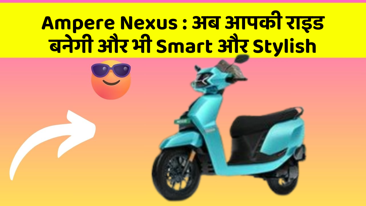 Ampere Nexus : अब आपकी राइड बनेगी और भी Smart और Stylish Ampere Nexus : अब आपकी राइड बनेगी और भी Smart और Stylish