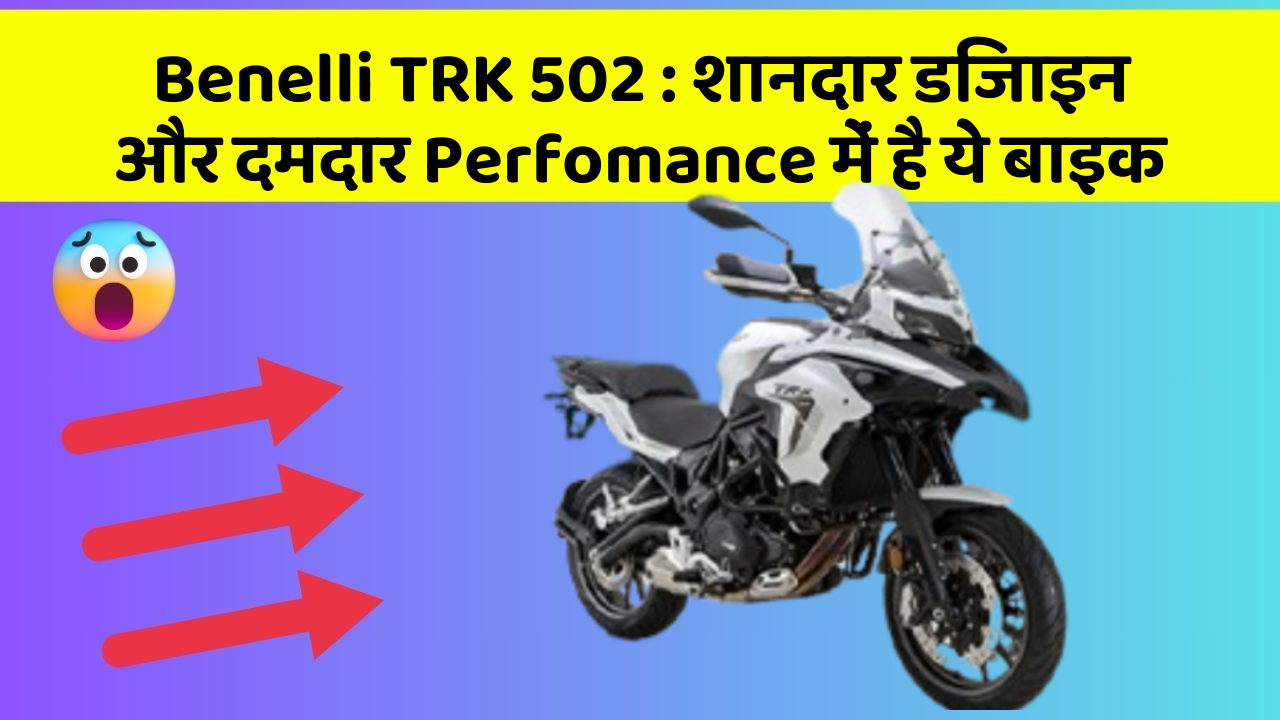 Benelli TRK 502 : शानदार डिजाइन और दमदार Perfomance में है ये बाइक
