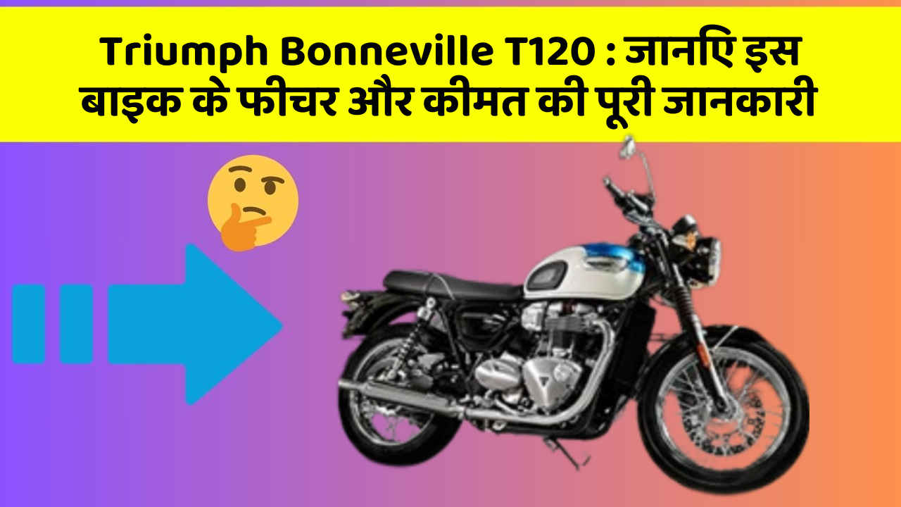 Triumph Bonneville T120 : जानिए इस बाइक के फीचर और कीमत की पूरी जानकारी