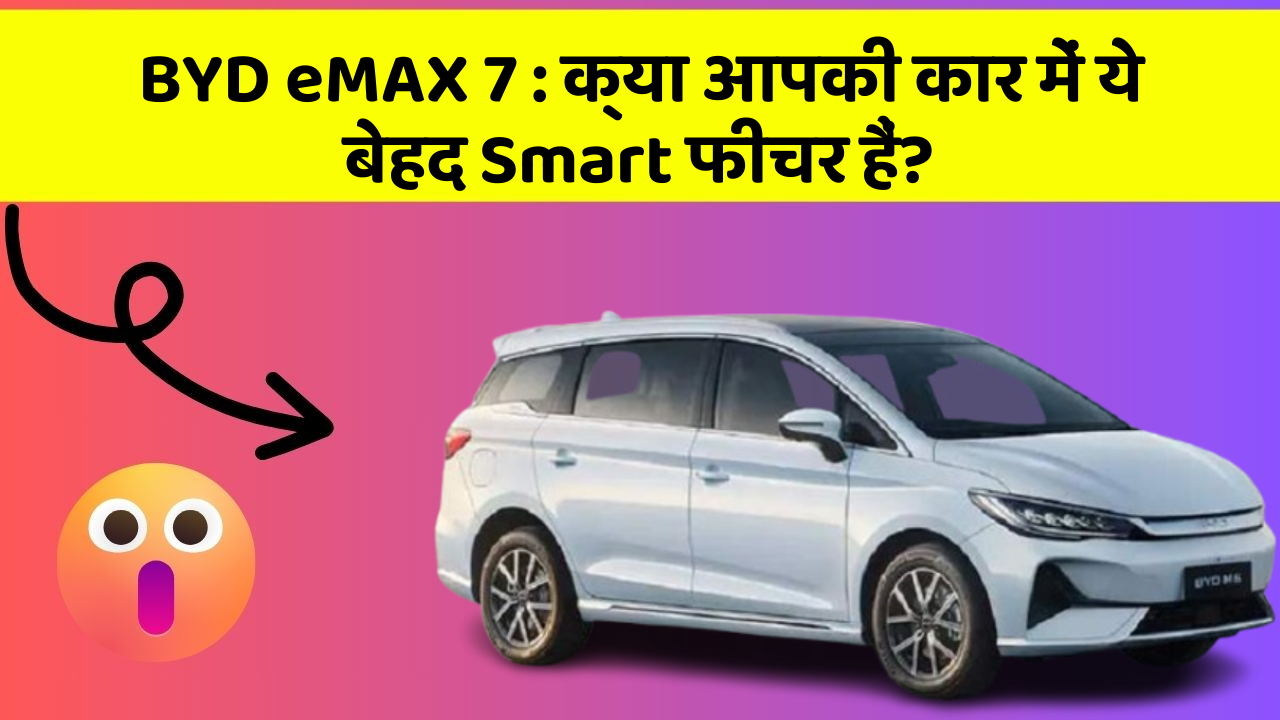 BYD eMAX 7 : क्या आपकी कार में ये बेहद Smart फीचर हैं?