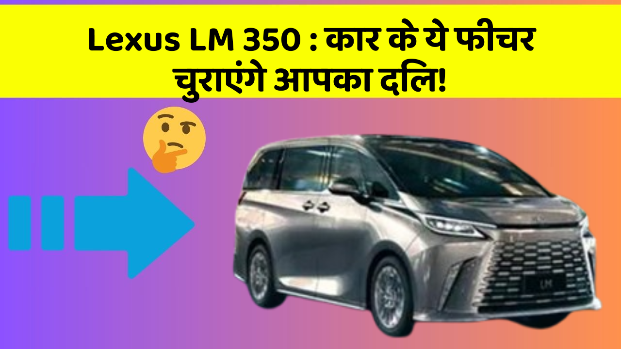 Lexus LM 350: कार के ये फीचर चुराएंगे आपका दिल!