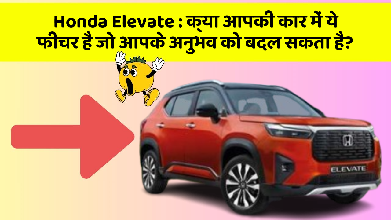 Honda Elevate: क्या आपकी कार में ये फीचर है जो आपके अनुभव को बदल सकता है?