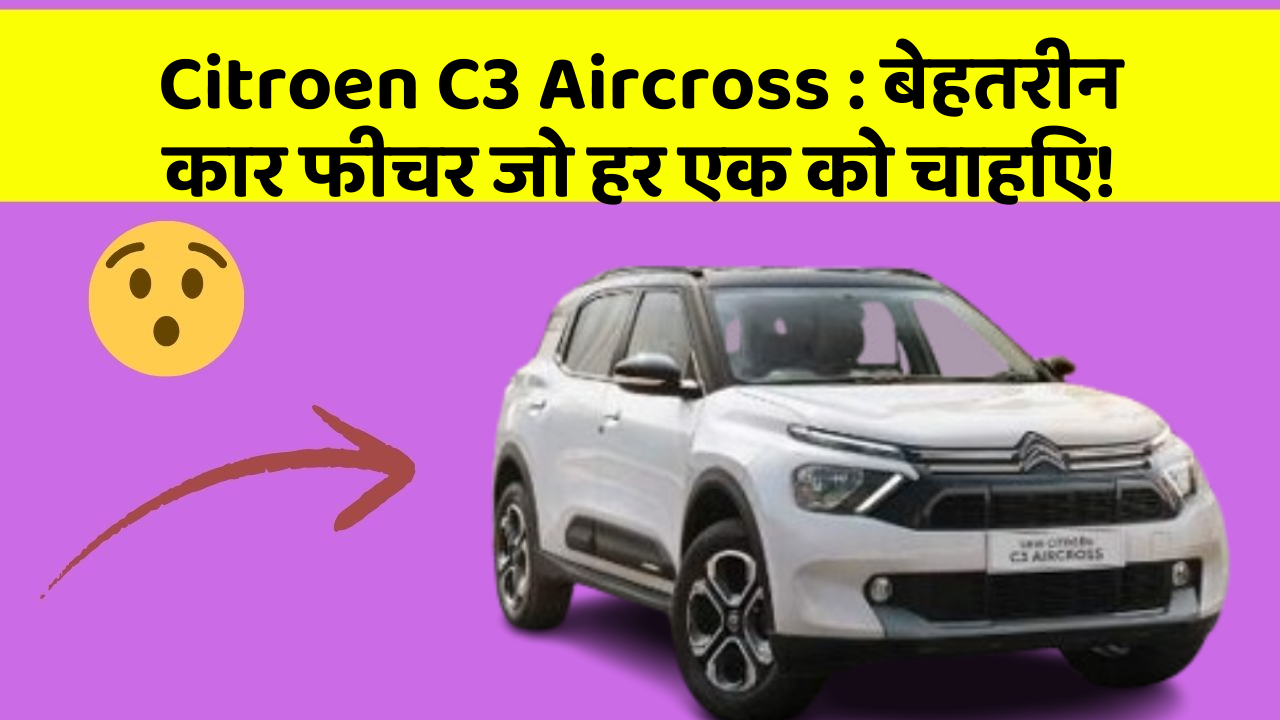 Citroen C3 Aircross: बेहतरीन कार फीचर जो हर एक को चाहिए!