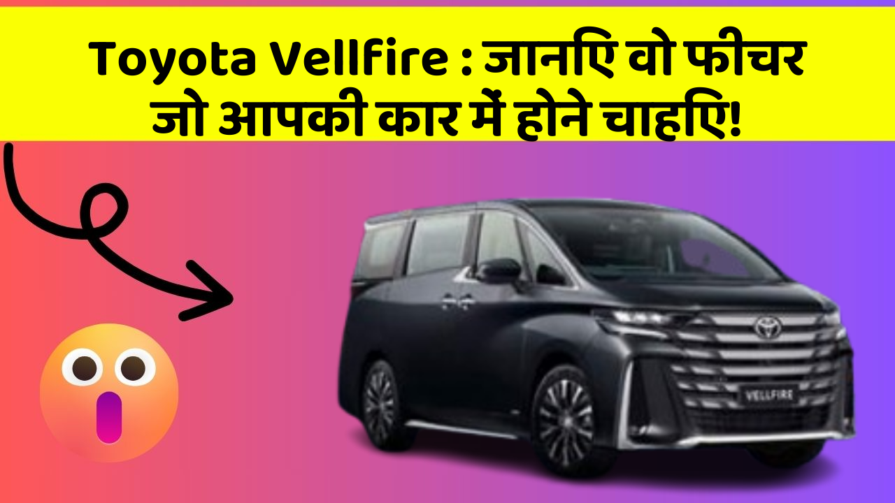 Toyota Vellfire : जानिए वो फीचर जो आपकी कार में होने चाहिए!