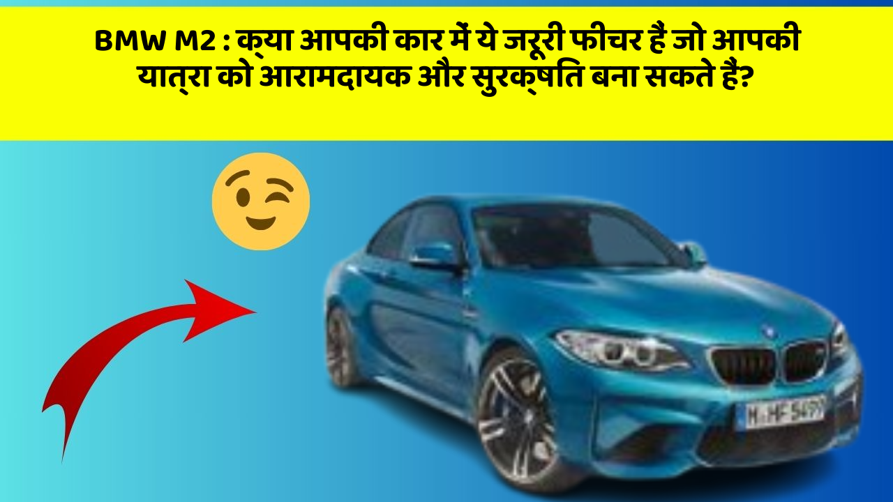 BMW M2 : क्या आपकी कार में ये जरूरी फीचर हैं जो आपकी यात्रा को आरामदायक और सुरक्षित बना सकते हैं?