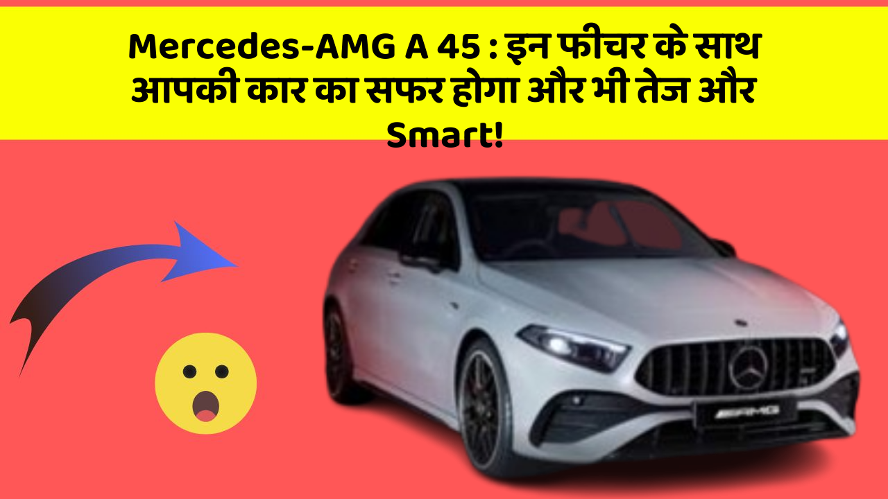 Mercedes-AMG A 45 : इन फीचर के साथ आपकी कार का सफर होगा और भी तेज और Smart!