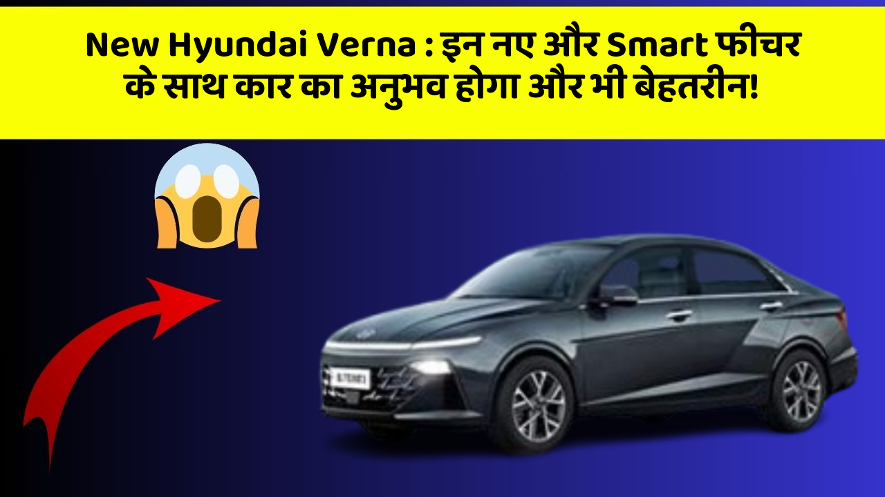 New Hyundai Verna : इन नए और Smart फीचर के साथ कार का अनुभव होगा और भी बेहतरीन!