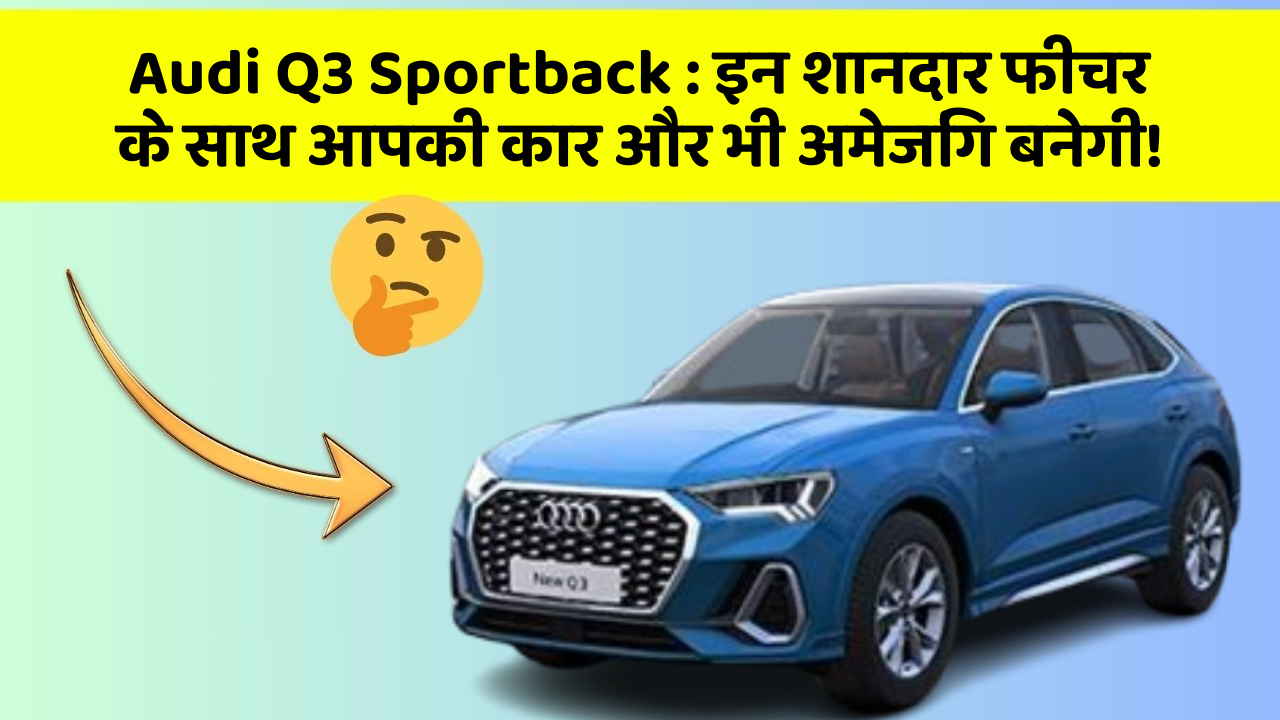 Audi Q3 Sportback:इन शानदार फीचर के साथ आपकी कार और भी अमेजिंग बनेगी!
